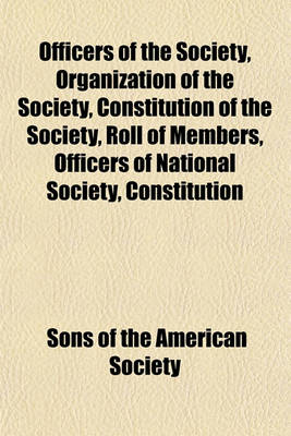 Book cover for Officers of the Society, Organization of the Society, Constitution of the Society, Roll of Members, Officers of National Society, Constitution