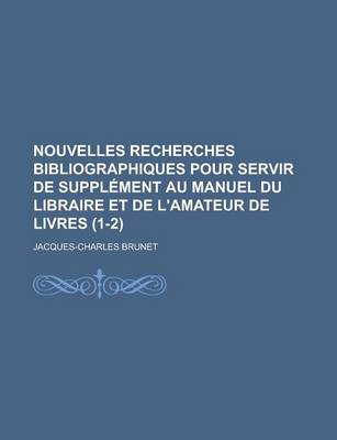 Book cover for Nouvelles Recherches Bibliographiques Pour Servir de Supplement Au Manuel Du Libraire Et de L'Amateur de Livres (1-2 )