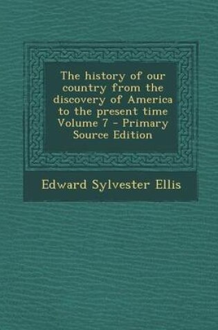 Cover of The History of Our Country from the Discovery of America to the Present Time Volume 7 - Primary Source Edition