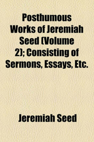 Cover of Posthumous Works of Jeremiah Seed (Volume 2); Consisting of Sermons, Essays, Etc.