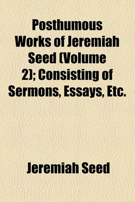 Book cover for Posthumous Works of Jeremiah Seed (Volume 2); Consisting of Sermons, Essays, Etc.