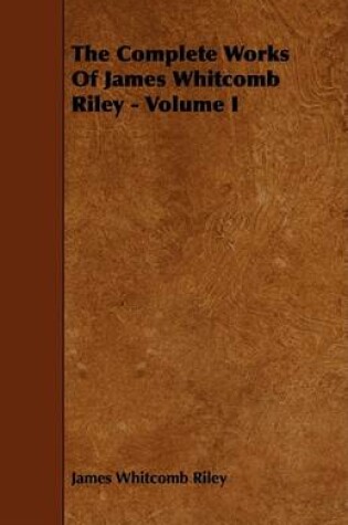 Cover of The Complete Works Of James Whitcomb Riley - Volume I