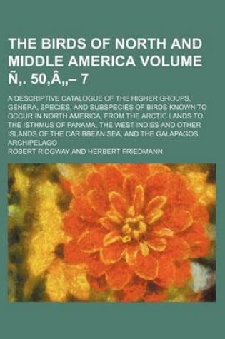 Cover of The Birds of North and Middle America Volume N . 50, a - 7; A Descriptive Catalogue of the Higher Groups, Genera, Species, and Subspecies of Birds Known to Occur in North America, from the Arctic Lands to the Isthmus of Panama, the West Indies and Other Is