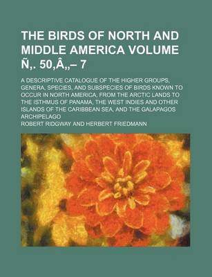 Book cover for The Birds of North and Middle America Volume N . 50, a - 7; A Descriptive Catalogue of the Higher Groups, Genera, Species, and Subspecies of Birds Known to Occur in North America, from the Arctic Lands to the Isthmus of Panama, the West Indies and Other Is