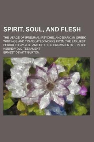 Cover of Spirit, Soul, and Flesh; The Usage of [Pneuma], [Psyche], and [Sarx] in Greek Writings and Translated Works from the Earliest Period to 225 A.D., and