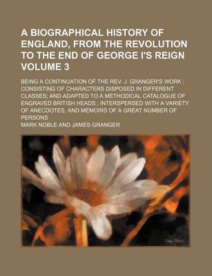 Book cover for A Biographical History of England, from the Revolution to the End of George I's Reign Volume 3; Being a Continuation of the REV. J. Granger's Work Consisting of Characters Disposed in Different Classes and Adapted to a Methodical Catalogue of Engraved Br