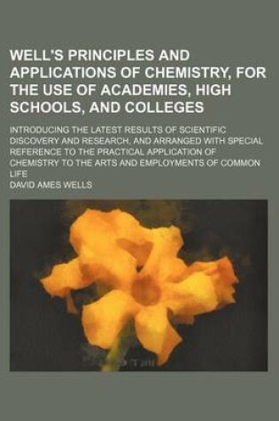 Cover of Well's Principles and Applications of Chemistry, for the Use of Academies, High Schools, and Colleges; Introducing the Latest Results of Scientific Discovery and Research, and Arranged with Special Reference to the Practical Application of Chemistry to Th