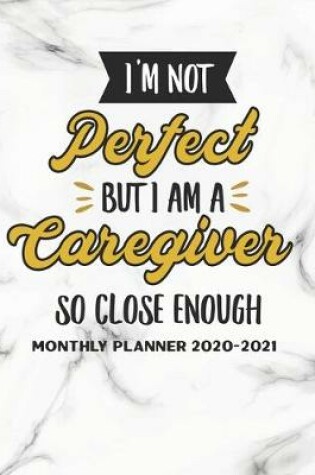 Cover of I Am Not Perfect But I Am A Caregiver So Close Enough Monthly Planner 2020-2021