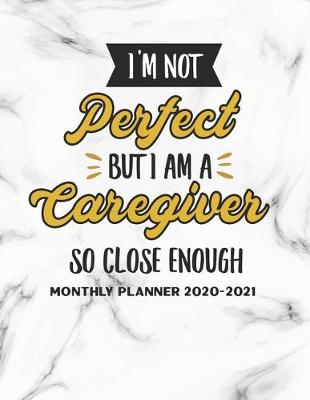 Book cover for I Am Not Perfect But I Am A Caregiver So Close Enough Monthly Planner 2020-2021