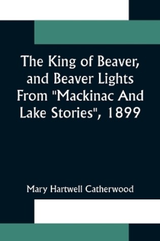 Cover of The King Of Beaver, and Beaver Lights From "Mackinac And Lake Stories", 1899