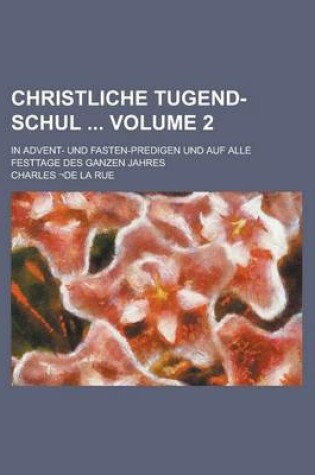 Cover of Christliche Tugend-Schul; In Advent- Und Fasten-Predigen Und Auf Alle Festtage Des Ganzen Jahres Volume 2