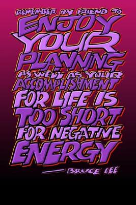 Book cover for Remember My Friend to Enjoy Your Planning as Well as Your Accomplishment for Life Is Too Short for Negative Energy- Bruce Lee