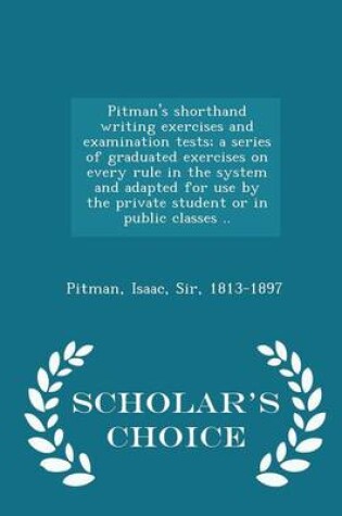 Cover of Pitman's Shorthand Writing Exercises and Examination Tests; A Series of Graduated Exercises on Every Rule in the System and Adapted for Use by the Private Student or in Public Classes .. - Scholar's Choice Edition