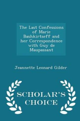 Cover of The Last Confessions of Marie Bashkirtseff and Her Correspondence with Guy de Maupassant - Scholar's Choice Edition