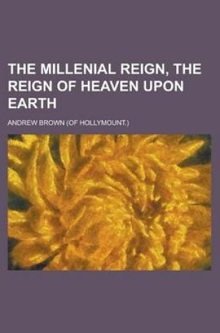 Cover of The Millenial Reign, the Reign of Heaven Upon Earth