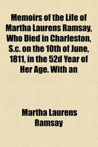 Cover of Memoirs of the Life of Martha Laurens Ramsay, Who Died in Charleston, S.C. on the 10th of June, 1811, in the 52d Year of Her Age. with an