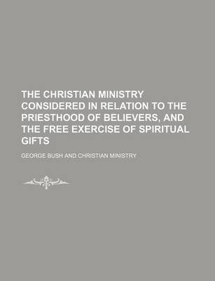 Book cover for The Christian Ministry Considered in Relation to the Priesthood of Believers, and the Free Exercise of Spiritual Gifts