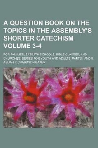 Cover of A Question Book on the Topics in the Assembly's Shorter Catechism Volume 3-4; For Families, Sabbath Schools, Bible Classes, and Churches. Series for Youth and Adults, Parts I and II.