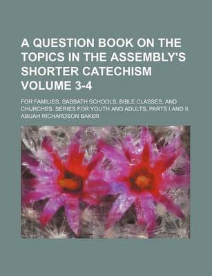 Book cover for A Question Book on the Topics in the Assembly's Shorter Catechism Volume 3-4; For Families, Sabbath Schools, Bible Classes, and Churches. Series for Youth and Adults, Parts I and II.