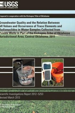 Cover of Groundwater Quality and the Relation Between pH Values and Occurrence of Trace Elements and Radionuclides in Water Samples Collected from Private Wells in Part of the Kickapoo Tribe of Oklahoma Jurisdictional Area, Central Oklahoma, 2011