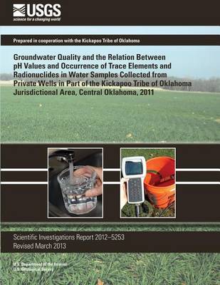 Book cover for Groundwater Quality and the Relation Between pH Values and Occurrence of Trace Elements and Radionuclides in Water Samples Collected from Private Wells in Part of the Kickapoo Tribe of Oklahoma Jurisdictional Area, Central Oklahoma, 2011