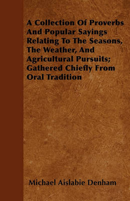 Book cover for A Collection Of Proverbs And Popular Sayings Relating To The Seasons, The Weather, And Agricultural Pursuits; Gathered Chiefly From Oral Tradition