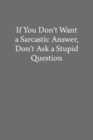 Cover of If You Don't Want a Sarcastic Answer, Don't Ask a Stupid Question