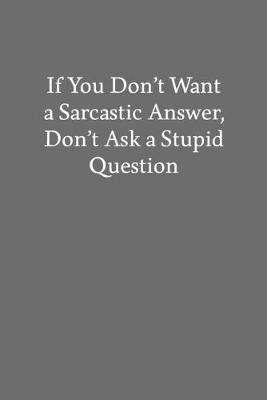 Book cover for If You Don't Want a Sarcastic Answer, Don't Ask a Stupid Question