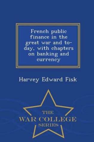 Cover of French Public Finance in the Great War and To-Day, with Chapters on Banking and Currency - War College Series