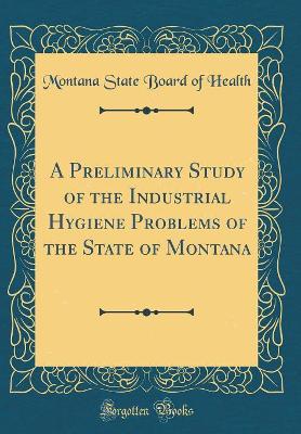 Book cover for A Preliminary Study of the Industrial Hygiene Problems of the State of Montana (Classic Reprint)