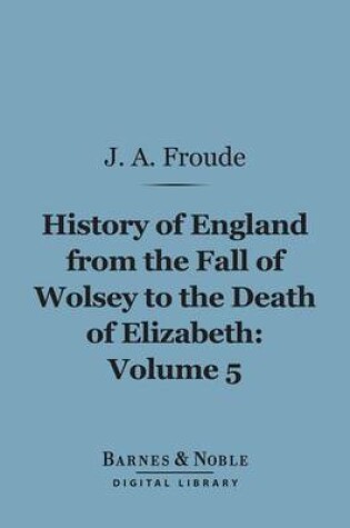 Cover of History of England from the Fall of Wolsey to the Death of Elizabeth, Volume 5 (Barnes & Noble Digital Library)