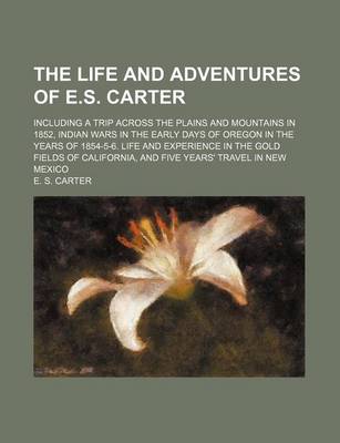 Book cover for The Life and Adventures of E.S. Carter; Including a Trip Across the Plains and Mountains in 1852, Indian Wars in the Early Days of Oregon in the Years of 1854-5-6. Life and Experience in the Gold Fields of California, and Five Years' Travel in New Mexico