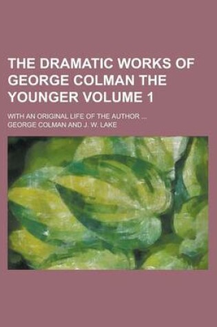 Cover of The Dramatic Works of George Colman the Younger; With an Original Life of the Author ... Volume 1