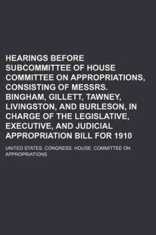 Cover of Hearings Before Subcommittee of House Committee on Appropriations, Consisting of Messrs. Bingham, Gillett, Tawney, Livingston, and Burleson, in Charge of the Legislative, Executive, and Judicial Appropriation Bill for 1910