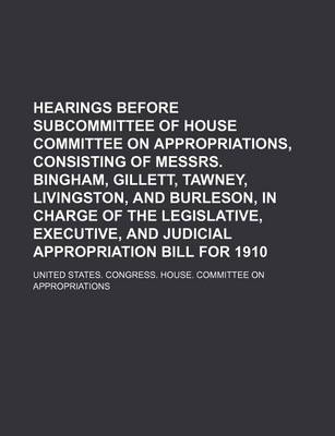 Book cover for Hearings Before Subcommittee of House Committee on Appropriations, Consisting of Messrs. Bingham, Gillett, Tawney, Livingston, and Burleson, in Charge of the Legislative, Executive, and Judicial Appropriation Bill for 1910