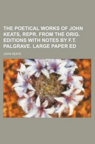 Cover of The Poetical Works of John Keats, Repr. from the Orig. Editions with Notes by F.T. Palgrave. Large Paper Ed