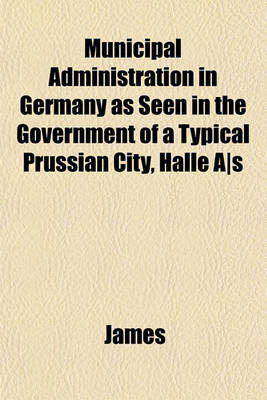 Book cover for Municipal Administration in Germany as Seen in the Government of a Typical Prussian City, Halle A-S
