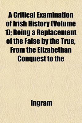 Book cover for A Critical Examination of Irish History (Volume 1); Being a Replacement of the False by the True, from the Elizabethan Conquest to the