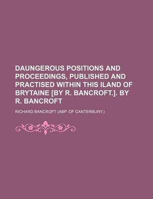 Book cover for Daungerous Positions and Proceedings, Published and Practised Within This Iland of Brytaine [By R. Bancroft.]. by R. Bancroft