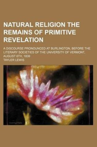 Cover of Natural Religion the Remains of Primitive Revelation; A Discourse Pronounced at Burlington, Before the Literary Societies of the University of Vermont, August 6th, 1839