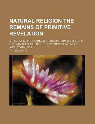 Book cover for Natural Religion the Remains of Primitive Revelation; A Discourse Pronounced at Burlington, Before the Literary Societies of the University of Vermont, August 6th, 1839