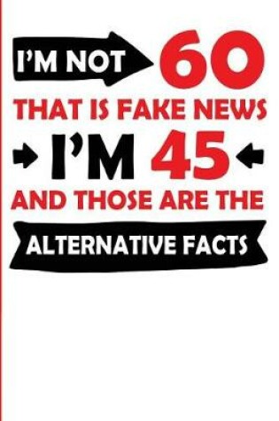 Cover of I'm Not 60 That Is Fake News I'm 45 and Those Are the Alternative Facts