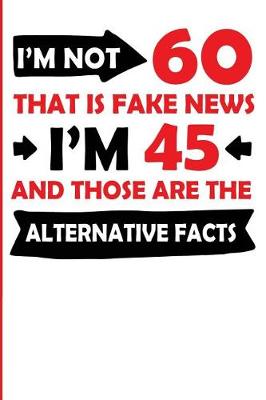 Book cover for I'm Not 60 That Is Fake News I'm 45 and Those Are the Alternative Facts