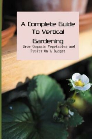 Cover of A Complete Guide To Vertical Gardening