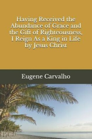 Cover of Having Received the Abundance of Grace and the Gift of Righteousness, I Reign As a King in Life by Jesus Christ