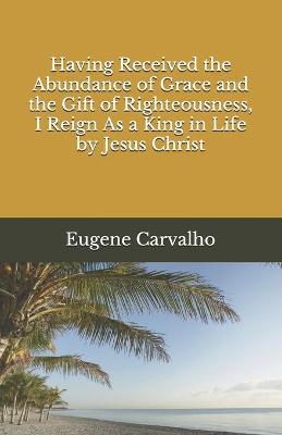 Book cover for Having Received the Abundance of Grace and the Gift of Righteousness, I Reign As a King in Life by Jesus Christ