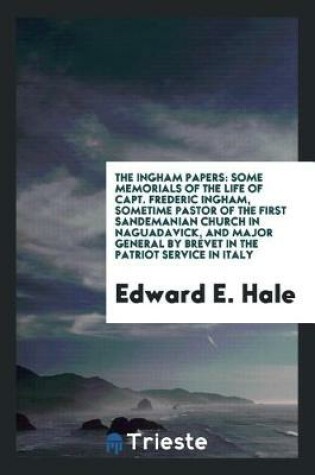 Cover of The Ingham Papers; Some Memorials of the Life of Capt. Frederic Ingham, Sometime Pastor of the First Sandemanian Church in Naguadavick, and Major General by Brevet in the Patriot Service in Italy