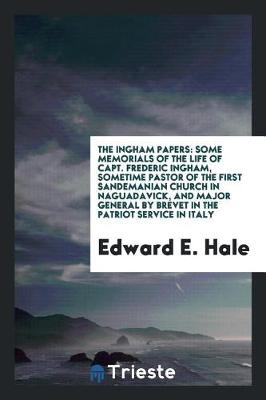 Book cover for The Ingham Papers; Some Memorials of the Life of Capt. Frederic Ingham, Sometime Pastor of the First Sandemanian Church in Naguadavick, and Major General by Brevet in the Patriot Service in Italy