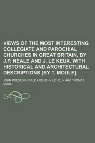 Cover of Views of the Most Interesting Collegiate and Parochial Churches in Great Britain, by J.P. Neale and J. Le Keux. with Historical and Architectural Descriptions [By T. Moule].