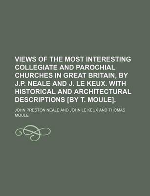 Book cover for Views of the Most Interesting Collegiate and Parochial Churches in Great Britain, by J.P. Neale and J. Le Keux. with Historical and Architectural Descriptions [By T. Moule].